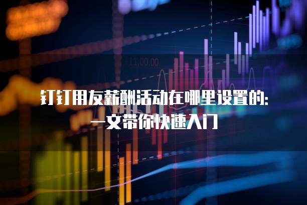 钉钉用友薪酬活动在哪里设置的:一文带你快速入门