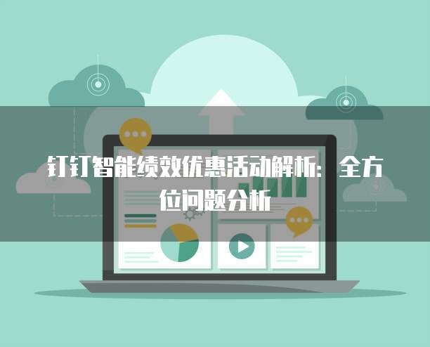钉钉智能绩效优惠活动解析:全方位问题分析