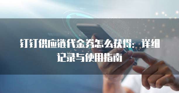 钉钉供应链代金券怎么获得:详细记录与使用指南
