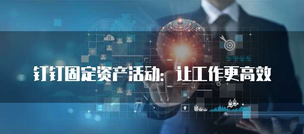 钉钉固定资产活动:让工作更高效