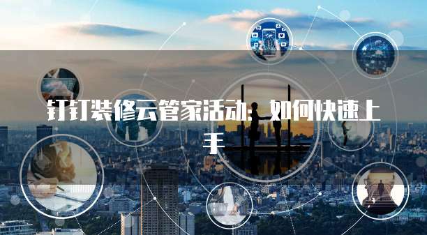 钉钉装修云管家活动:如何快速上手