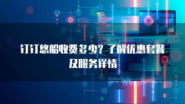 钉钉悠船收费多少?了解优惠套餐及服务详情