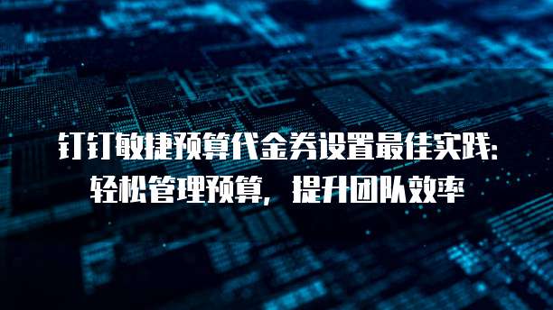 钉钉敏捷预算代金券设置最佳实践:轻松管理预算,提升团队效率