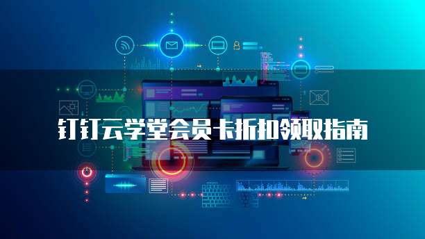 钉钉云学堂会员卡折扣领取指南