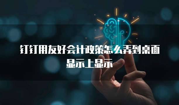 钉钉用友好会计政策怎么弄到桌面显示上显示