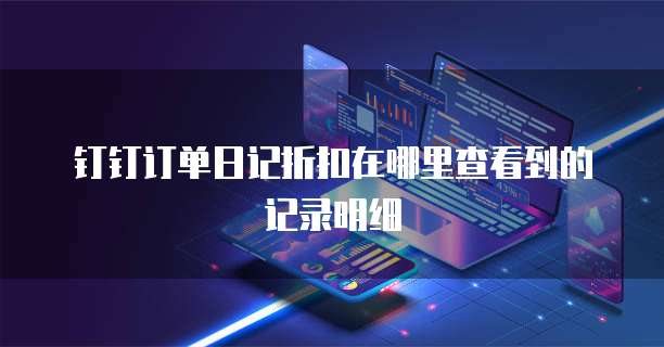 钉钉订单日记折扣在哪里查看到的记录明细