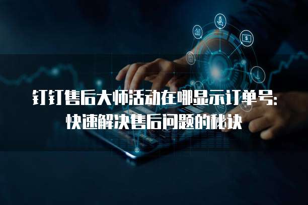 钉钉售后大师活动在哪显示订单号:快速解决售后问题的秘诀