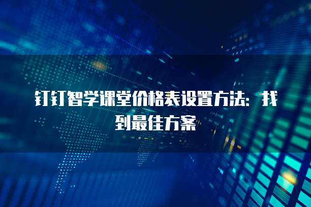 钉钉智学课堂价格表设置方法:找到最佳方案