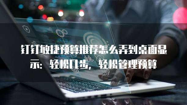 钉钉敏捷预算推荐怎么弄到桌面显示:轻松几步,轻松管理预算