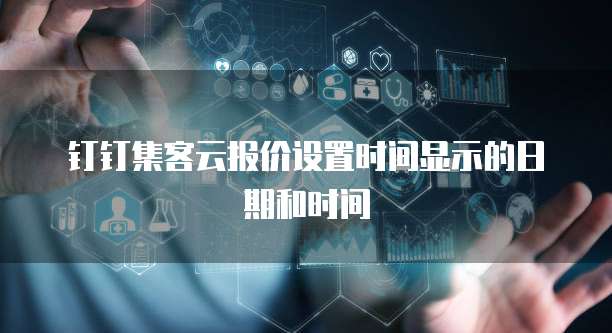 钉钉集客云报价设置时间显示的日期和时间