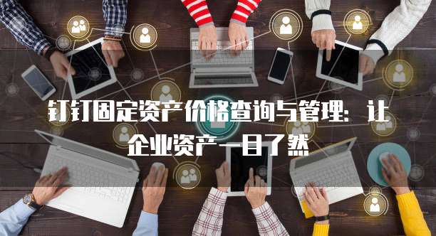 钉钉固定资产价格查询与管理:让企业资产一目了然