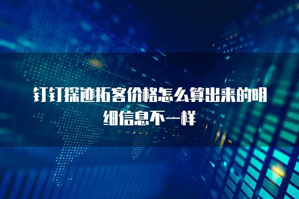 钉钉探迹拓客价格怎么算出来的明细信息不一样