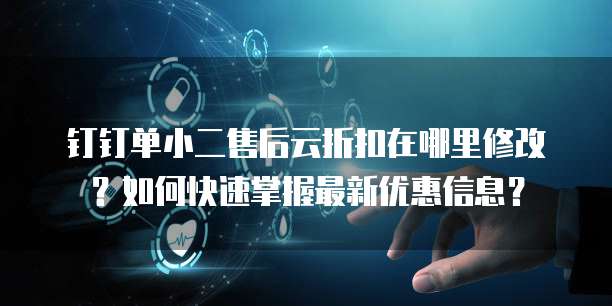 钉钉单小二售后云折扣在哪里修改?如何快速掌握最新优惠信息?