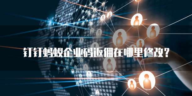 钉钉蚂蚁企业码返佣在哪里修改?