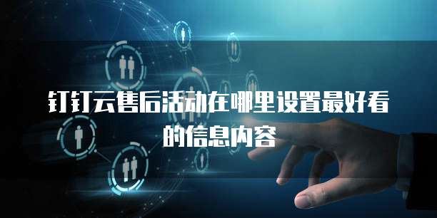 钉钉云售后活动在哪里设置最好看的信息内容