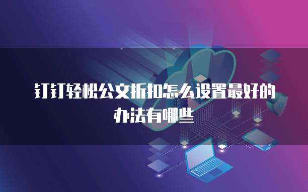 钉钉轻松公文折扣怎么设置最好的办法有哪些