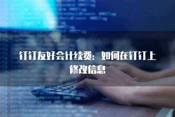 钉钉友好会计续费:如何在钉钉上修改信息