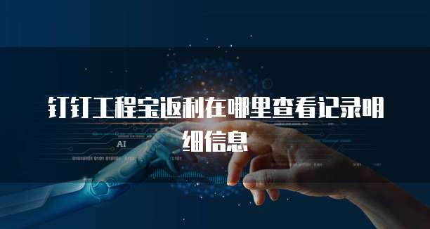 钉钉工程宝返利在哪里查看记录明细信息