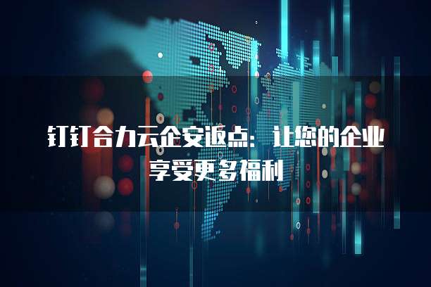 钉钉合力云企安返点:让您的企业享受更多福利