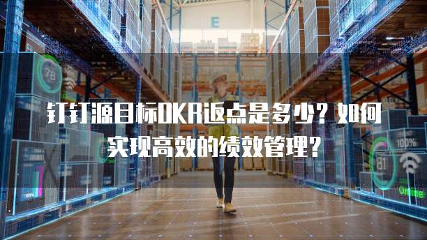 钉钉源目标OKR返点是多少?如何实现高效的绩效管理?