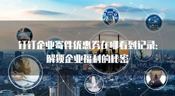 钉钉企业寄件优惠券在哪看到记录:解锁企业福利的秘密