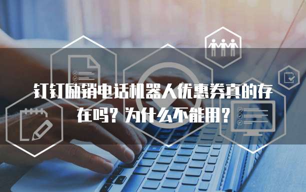 钉钉励销电话机器人优惠券真的存在吗?为什么不能用?