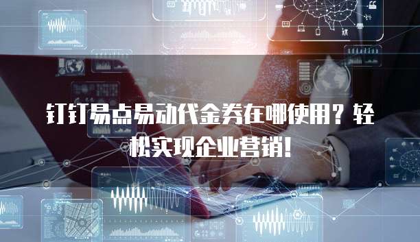 钉钉易点易动代金券在哪使用?轻松实现企业营销!