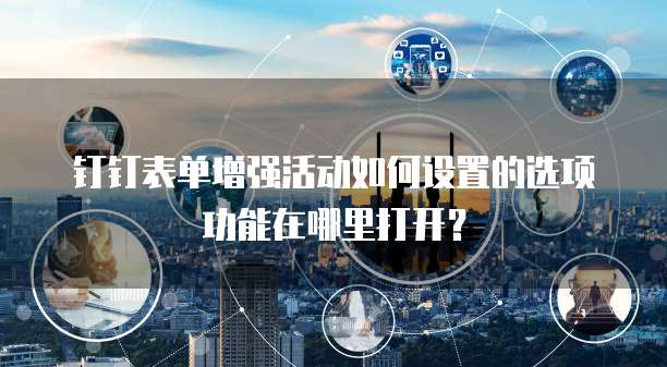 钉钉表单增强活动如何设置的选项功能在哪里打开?