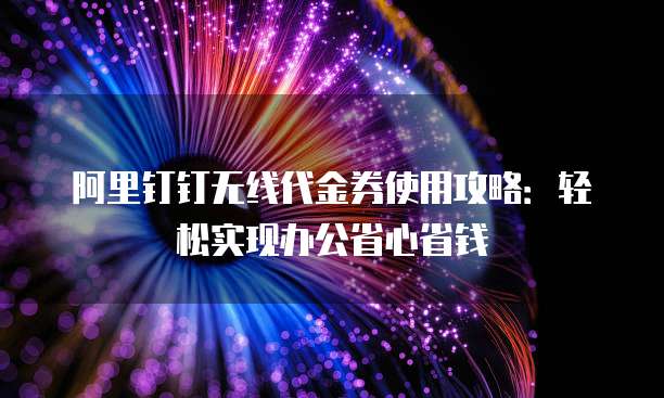 阿里钉钉无线代金券使用攻略:轻松实现办公省心省钱