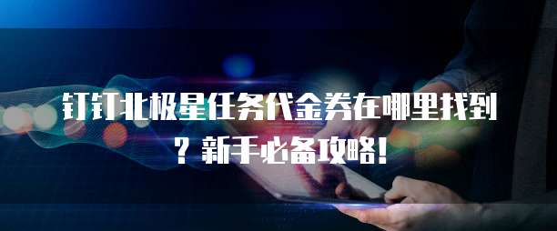 钉钉北极星任务代金券在哪里找到?新手必备攻略!