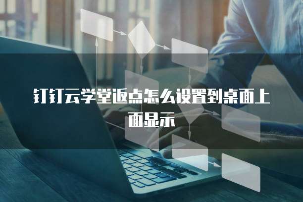 钉钉云学堂返点怎么设置到桌面上面显示