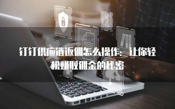 钉钉供应链返佣怎么操作:让你轻松赚取佣金的秘密