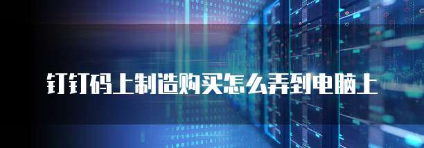 钉钉码上制造购买怎么弄到电脑上