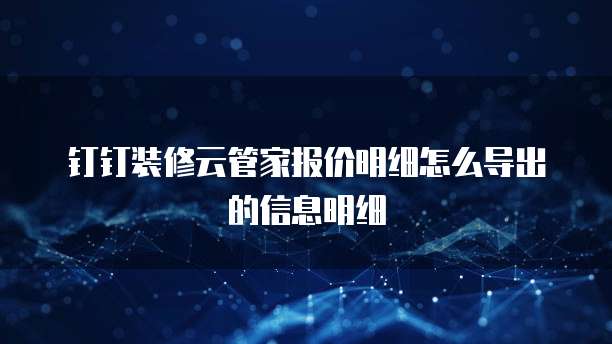 钉钉装修云管家报价明细怎么导出的信息明细