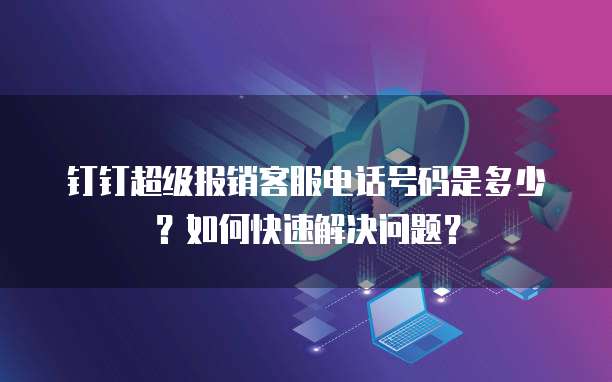 钉钉超级报销客服电话号码是多少?如何快速解决问题?
