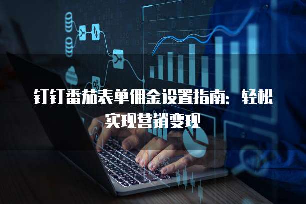 钉钉番茄表单佣金设置指南:轻松实现营销变现