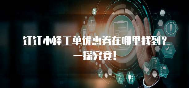 钉钉小蜂工单优惠券在哪里找到?一探究竟!