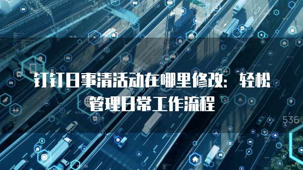 钉钉日事清活动在哪里修改:轻松管理日常工作流程