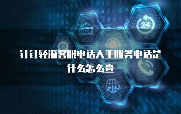 钉钉轻流客服电话人工服务电话是什么怎么查