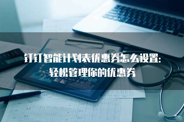 钉钉智能计划表优惠券怎么设置:轻松管理你的优惠券