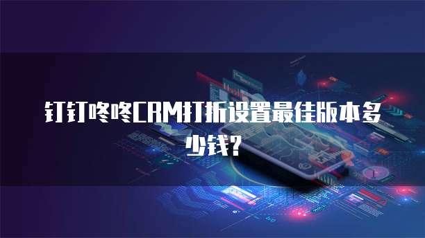 钉钉咚咚CRM打折设置最佳版本多少钱?
