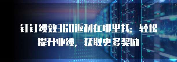 钉钉绩效360返利在哪里找:轻松提升业绩,获取更多奖励