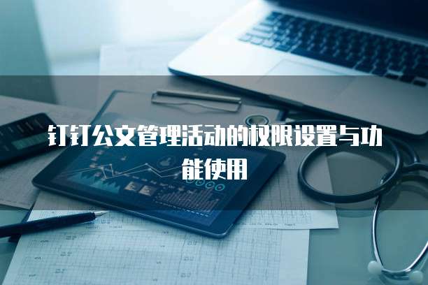 钉钉公文管理活动的权限设置与功能使用