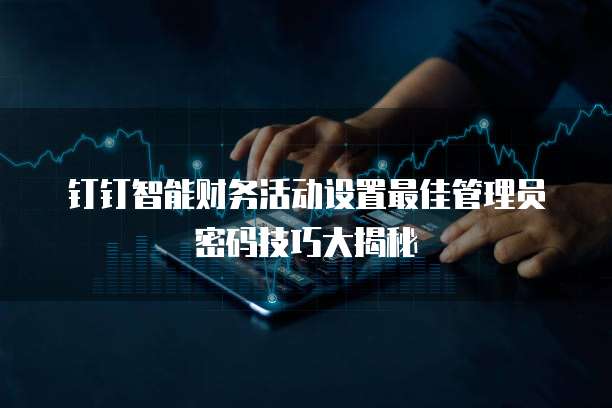 钉钉智能财务活动设置最佳管理员密码技巧大揭秘