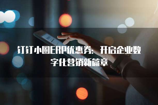 钉钉小圈ERP优惠券:开启企业数字化营销新篇章