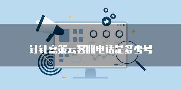 钉钉嘉策云客服电话是多少号