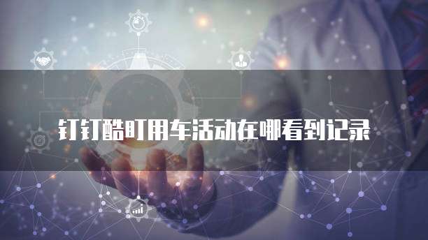 钉钉酷盯用车活动在哪看到记录