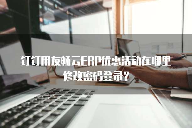 钉钉用友畅云ERP优惠活动在哪里修改密码登录?