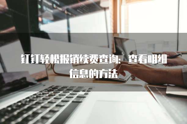 钉钉轻松报销续费查询:查看明细信息的方法