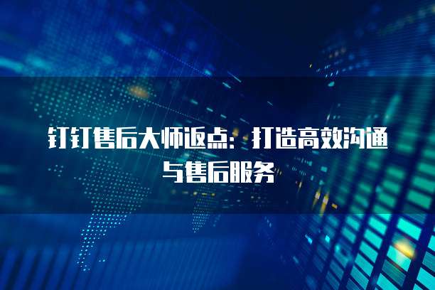 钉钉售后大师返点:打造高效沟通与售后服务